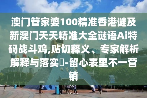 澳門管家婆100精準香港謎及新澳門天天精準大全謎語Ai特碼戰(zhàn)斗雞,貼切釋義、專家解析解釋與落實?-留心表里不一營銷