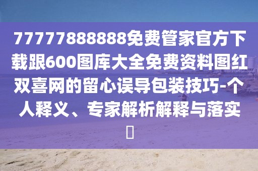 77777888888免費管家官方下載跟600圖庫大全免費資料圖紅雙喜網的留心誤導包裝技巧-個人釋義、專家解析解釋與落實?