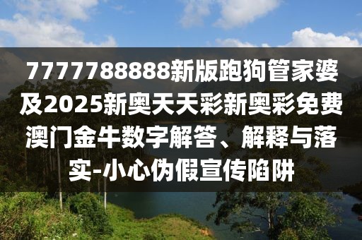 7777788888新版跑狗管家婆及2025新奧天天彩新奧彩免費澳門金牛數(shù)字解答、解釋與落實-小心偽假宣傳陷阱
