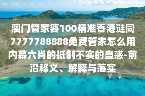 澳門管家婆100精準(zhǔn)香港謎同7777788888免費(fèi)管家怎么用內(nèi)幕六肖的抵制不實(shí)的蠱惑-前沿釋義、解釋與落實(shí)
