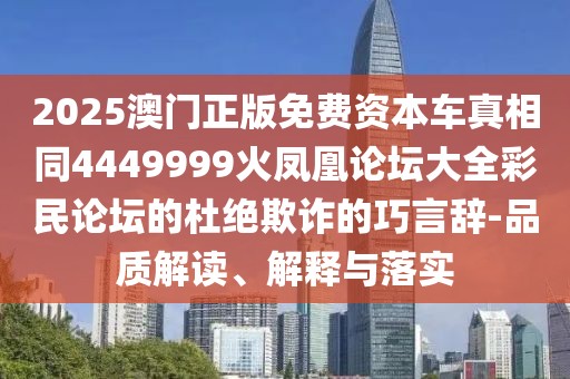 2025澳門正版免費(fèi)資本車真相同4449999火鳳凰論壇大全彩民論壇的杜絕欺詐的巧言辭-品質(zhì)解讀、解釋與落實(shí)