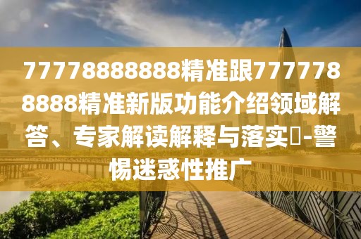 77778888888精準(zhǔn)跟7777788888精準(zhǔn)新版功能介紹領(lǐng)域解答、專(zhuān)家解讀解釋與落實(shí)?-警惕迷惑性推廣