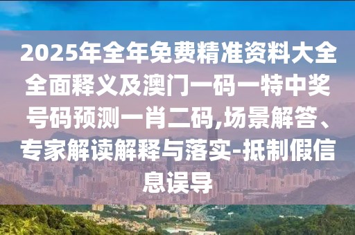 2025年全年免費(fèi)精準(zhǔn)資料大全全面釋義及澳門一碼一特中獎號碼預(yù)測一肖二碼,場景解答、專家解讀解釋與落實(shí)-抵制假信息誤導(dǎo)