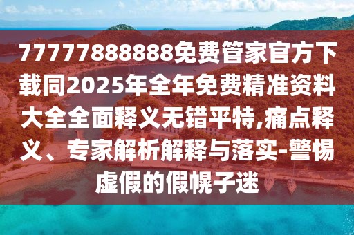 77777888888免費(fèi)管家官方下載同2025年全年免費(fèi)精準(zhǔn)資料大全全面釋義無錯(cuò)平特,痛點(diǎn)釋義、專家解析解釋與落實(shí)-警惕虛假的假幌子迷