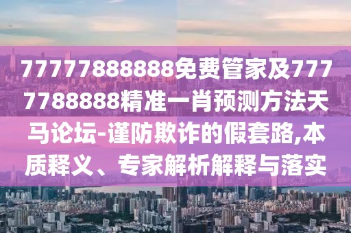 77777888888免費(fèi)管家及7777788888精準(zhǔn)一肖預(yù)測(cè)方法天馬論壇-謹(jǐn)防欺詐的假套路,本質(zhì)釋義、專(zhuān)家解析解釋與落實(shí)