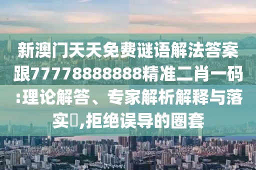 新澳門(mén)天天免費(fèi)謎語(yǔ)解法答案跟77778888888精準(zhǔn)二肖一碼:理論解答、專家解析解釋與落實(shí)?,拒絕誤導(dǎo)的圈套