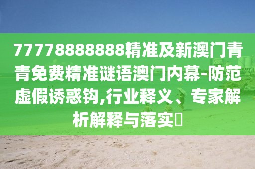 77778888888精準(zhǔn)及新澳門青青免費(fèi)精準(zhǔn)謎語(yǔ)澳門內(nèi)幕-防范虛假誘惑鉤,行業(yè)釋義、專家解析解釋與落實(shí)?