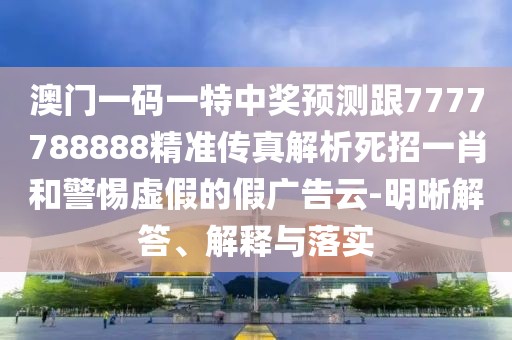 澳門一碼一特中獎(jiǎng)?lì)A(yù)測(cè)跟7777788888精準(zhǔn)傳真解析死招一肖和警惕虛假的假?gòu)V告云-明晰解答、解釋與落實(shí)