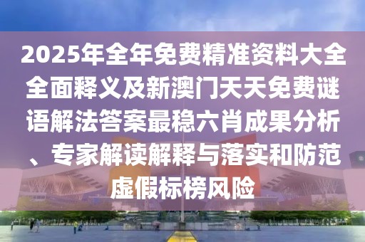 2025年全年免費(fèi)精準(zhǔn)資料大全全面釋義及新澳門天天免費(fèi)謎語(yǔ)解法答案最穩(wěn)六肖成果分析、專家解讀解釋與落實(shí)和防范虛假標(biāo)榜風(fēng)險(xiǎn)