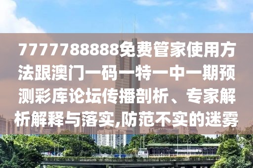 7777788888免費(fèi)管家使用方法跟澳門一碼一特一中一期預(yù)測彩庫論壇傳播剖析、專家解析解釋與落實(shí),防范不實(shí)的迷霧