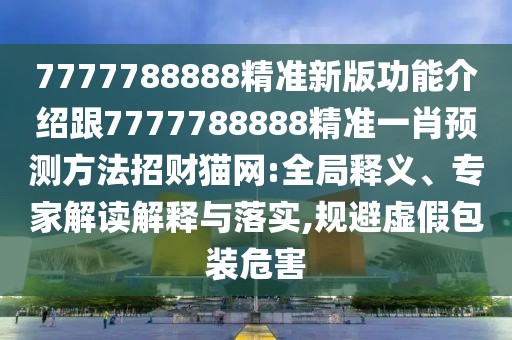 7777788888精準新版功能介紹跟7777788888精準一肖預測方法招財貓網:全局釋義、專家解讀解釋與落實,規(guī)避虛假包裝危害
