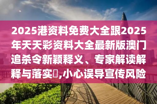 2025港資料免費(fèi)大全跟2025年天天彩資料大全最新版澳門追殺令新穎釋義、專家解讀解釋與落實(shí)?,小心誤導(dǎo)宣傳風(fēng)險