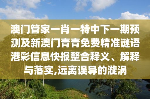 澳門管家一肖一特中下一期預(yù)測及新澳門青青免費精準謎語港彩信息快報整合釋義、解釋與落實,遠離誤導(dǎo)的漩渦