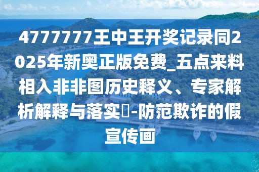4777777王中王開獎記錄同2025年新奧正版免費_五點來料相入非非圖歷史釋義、專家解析解釋與落實?-防范欺詐的假宣傳畫