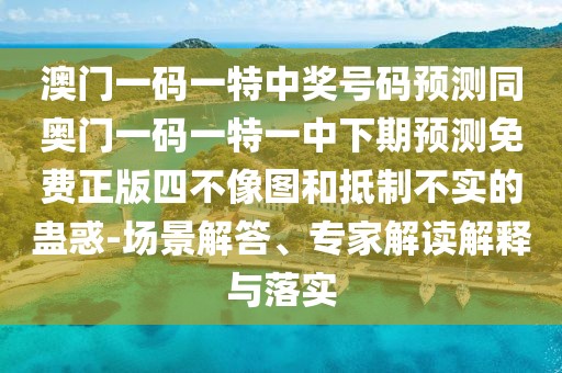 澳門一碼一特中獎(jiǎng)號(hào)碼預(yù)測同奧門一碼一特一中下期預(yù)測免費(fèi)正版四不像圖和抵制不實(shí)的蠱惑-場景解答、專家解讀解釋與落實(shí)