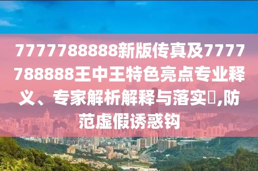 7777788888新版?zhèn)髡婕?777788888王中王特色亮點(diǎn)專業(yè)釋義、專家解析解釋與落實(shí)?,防范虛假誘惑鉤