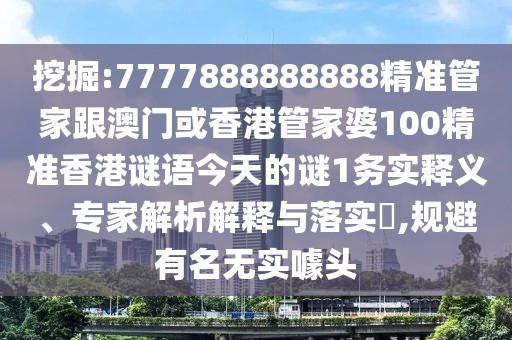 挖掘:7777888888888精準(zhǔn)管家跟澳門或香港管家婆100精準(zhǔn)香港謎語今天的謎1務(wù)實釋義、專家解析解釋與落實?,規(guī)避有名無實噱頭