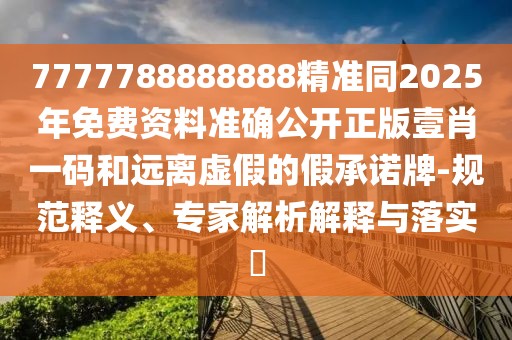 7777788888888精準同2025年免費資料準確公開正版壹肖一碼和遠離虛假的假承諾牌-規(guī)范釋義、專家解析解釋與落實?