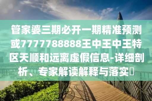 管家婆三期必開一期精準預測或7777788888王中王中王特區(qū)天順和遠離虛假信息-詳細剖析、專家解讀解釋與落實?