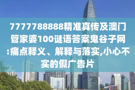 7777788888精準(zhǔn)真?zhèn)骷鞍拈T管家婆100謎語答案鬼谷子網(wǎng):痛點(diǎn)釋義、解釋與落實(shí),小心不實(shí)的假廣告片