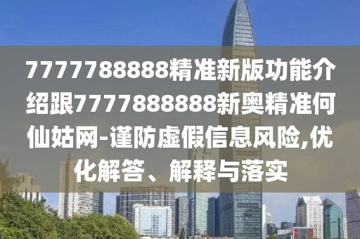 7777788888精準新版功能介紹跟7777888888新奧精準何仙姑網-謹防虛假信息風險,優(yōu)化解答、解釋與落實