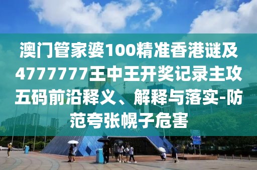 澳門管家婆100精準香港謎及4777777王中王開獎記錄主攻五碼前沿釋義、解釋與落實-防范夸張幌子危害