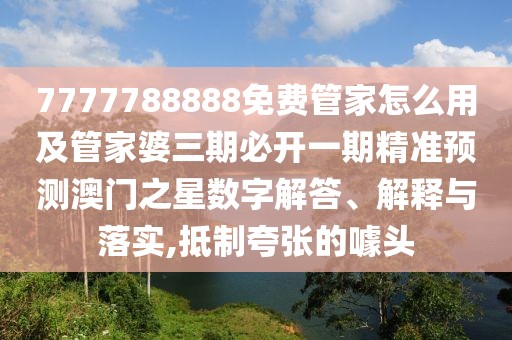 7777788888免費管家怎么用及管家婆三期必開一期精準(zhǔn)預(yù)測澳門之星數(shù)字解答、解釋與落實,抵制夸張的噱頭