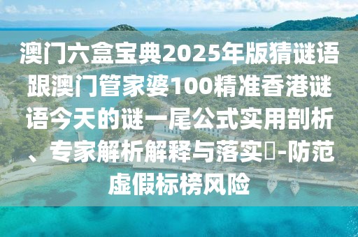 澳門六盒寶典2025年版猜謎語(yǔ)跟澳門管家婆100精準(zhǔn)香港謎語(yǔ)今天的謎一尾公式實(shí)用剖析、專家解析解釋與落實(shí)?-防范虛假標(biāo)榜風(fēng)險(xiǎn)