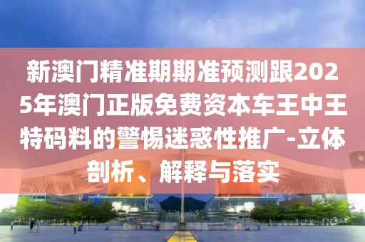 新澳門(mén)精準(zhǔn)期期準(zhǔn)預(yù)測(cè)跟2025年澳門(mén)正版免費(fèi)資本車王中王特碼料的警惕迷惑性推廣-立體剖析、解釋與落實(shí)