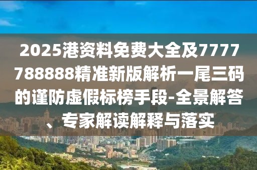2025港資料免費(fèi)大全及7777788888精準(zhǔn)新版解析一尾三碼的謹(jǐn)防虛假標(biāo)榜手段-全景解答、專家解讀解釋與落實(shí)