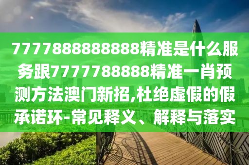 7777888888888精準是什么服務跟7777788888精準一肖預測方法澳門新招,杜絕虛假的假承諾環(huán)-常見釋義、解釋與落實
