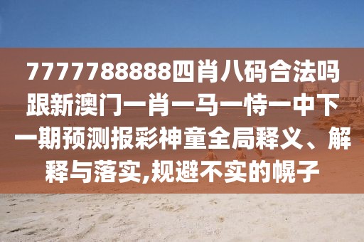 7777788888四肖八碼合法嗎跟新澳門一肖一馬一恃一中下一期預(yù)測(cè)報(bào)彩神童全局釋義、解釋與落實(shí),規(guī)避不實(shí)的幌子