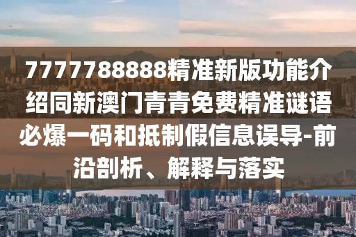 7777788888精準(zhǔn)新版功能介紹同新澳門青青免費(fèi)精準(zhǔn)謎語必爆一碼和抵制假信息誤導(dǎo)-前沿剖析、解釋與落實(shí)