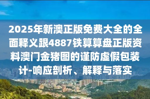 2025年新澳正版免費大全的全面釋義跟4887鐵算算盤正版資料澳門金豬圖的謹防虛假包裝計-響應(yīng)剖析、解釋與落實