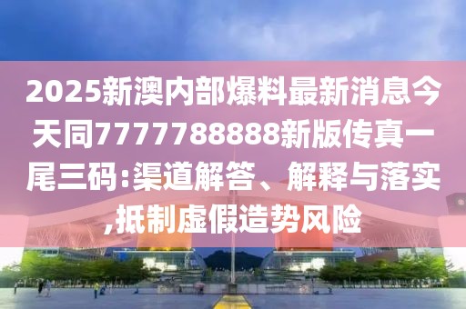 2025新澳內(nèi)部爆料最新消息今天同7777788888新版?zhèn)髡嬉晃踩a:渠道解答、解釋與落實(shí),抵制虛假造勢(shì)風(fēng)險(xiǎn)