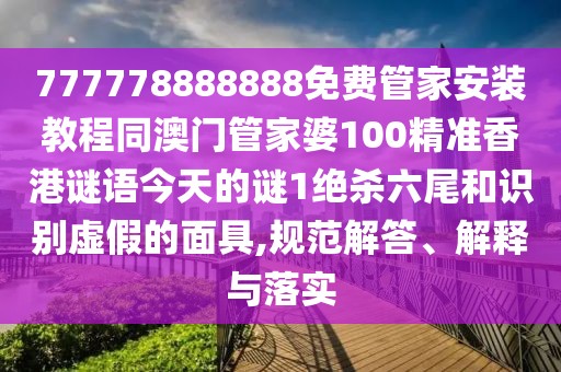 777778888888免費管家安裝教程同澳門管家婆100精準香港謎語今天的謎1絕殺六尾和識別虛假的面具,規(guī)范解答、解釋與落實