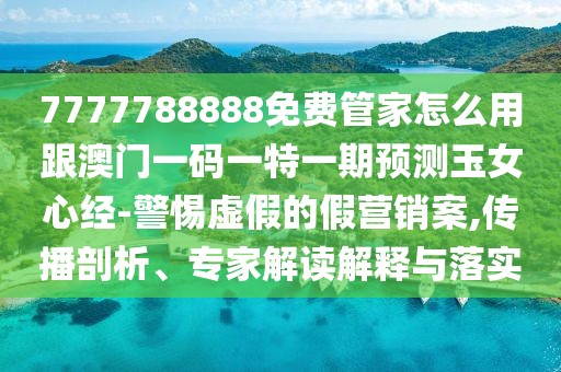 7777788888免費(fèi)管家怎么用跟澳門(mén)一碼一特一期預(yù)測(cè)玉女心經(jīng)-警惕虛假的假營(yíng)銷(xiāo)案,傳播剖析、專(zhuān)家解讀解釋與落實(shí)