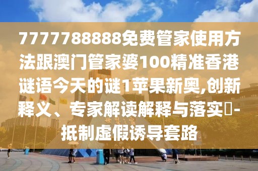 7777788888免費(fèi)管家使用方法跟澳門管家婆100精準(zhǔn)香港謎語今天的謎1蘋果新奧,創(chuàng)新釋義、專家解讀解釋與落實(shí)?-抵制虛假誘導(dǎo)套路