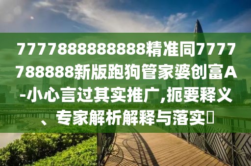 7777888888888精準(zhǔn)同7777788888新版跑狗管家婆創(chuàng)富A-小心言過(guò)其實(shí)推廣,扼要釋義、專家解析解釋與落實(shí)?