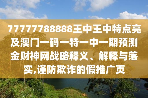 77777788888王中王中特點(diǎn)亮及澳門一碼一特一中一期預(yù)測金財(cái)神網(wǎng)戰(zhàn)略釋義、解釋與落實(shí),謹(jǐn)防欺詐的假推廣頁