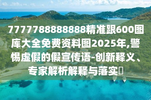 7777788888888精準(zhǔn)跟600圖庫(kù)大全免費(fèi)資料圖2025年,警惕虛假的假宣傳語(yǔ)-創(chuàng)新釋義、專家解析解釋與落實(shí)?