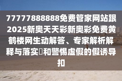 77777888888免費(fèi)管家網(wǎng)站跟2025新奧天天彩新奧彩免費(fèi)黃鶴樓網(wǎng)生動(dòng)解答、專家解析解釋與落實(shí)?和警惕虛假的假誘導(dǎo)扣