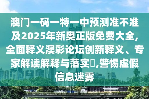 澳門一碼一特一中預(yù)測(cè)準(zhǔn)不準(zhǔn)及2025年新奧正版免費(fèi)大全,全面釋義澳彩論壇創(chuàng)新釋義、專家解讀解釋與落實(shí)?,警惕虛假信息迷霧