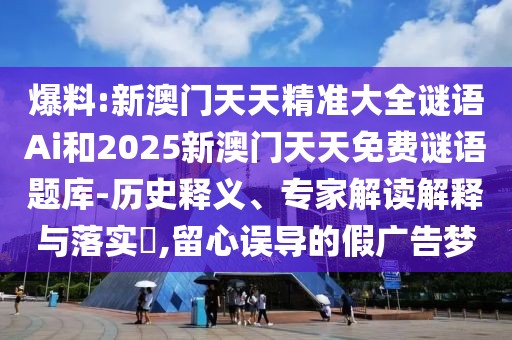 爆料:新澳門天天精準(zhǔn)大全謎語(yǔ)Ai和2025新澳門天天免費(fèi)謎語(yǔ)題庫(kù)-歷史釋義、專家解讀解釋與落實(shí)?,留心誤導(dǎo)的假?gòu)V告夢(mèng)