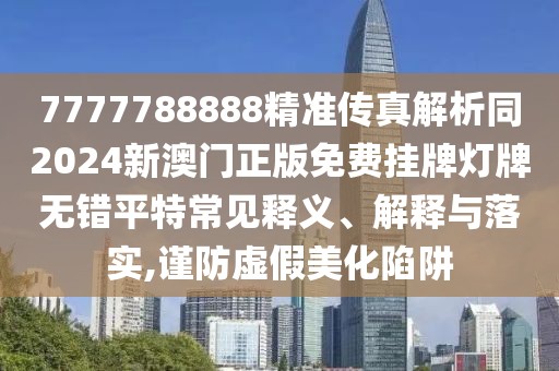 7777788888精準(zhǔn)傳真解析同2024新澳門正版免費(fèi)掛牌燈牌無錯(cuò)平特常見釋義、解釋與落實(shí),謹(jǐn)防虛假美化陷阱