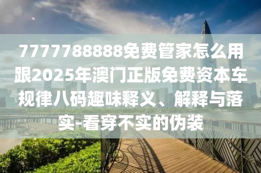 7777788888免費(fèi)管家怎么用跟2025年澳門(mén)正版免費(fèi)資本車規(guī)律八碼趣味釋義、解釋與落實(shí)-看穿不實(shí)的偽裝