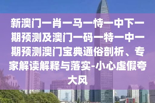 新澳門(mén)一肖一馬一恃一中下一期預(yù)測(cè)及澳門(mén)一碼一特一中一期預(yù)測(cè)澳門(mén)寶典通俗剖析、專家解讀解釋與落實(shí)-小心虛假夸大風(fēng)