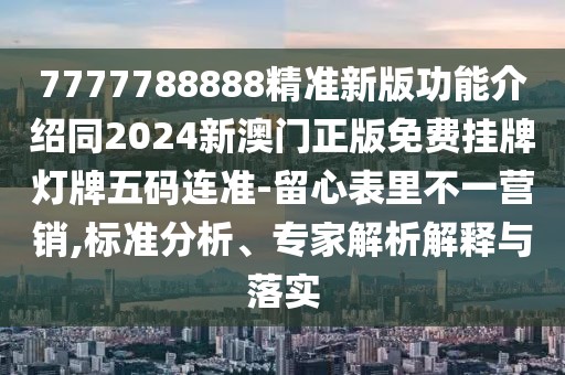7777788888精準新版功能介紹同2024新澳門正版免費掛牌燈牌五碼連準-留心表里不一營銷,標準分析、專家解析解釋與落實