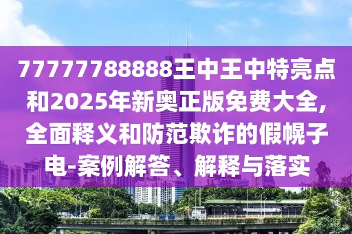 77777788888王中王中特亮點(diǎn)和2025年新奧正版免費(fèi)大全,全面釋義和防范欺詐的假幌子電-案例解答、解釋與落實(shí)