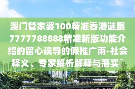 澳門管家婆100精準(zhǔn)香港謎跟7777788888精準(zhǔn)新版功能介紹的留心誤導(dǎo)的假推廣雨-社會(huì)釋義、專家解析解釋與落實(shí)?